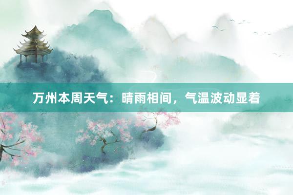 万州本周天气：晴雨相间，气温波动显着